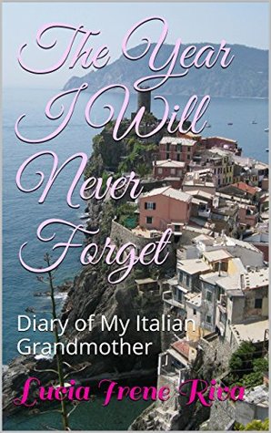 The Year I Will Never Forget: Diary of My Italian Grandmother Lucia Irene Riva The Year I Will Never Forget: Diary of My Italian Grandmother Lucia Irene Riva