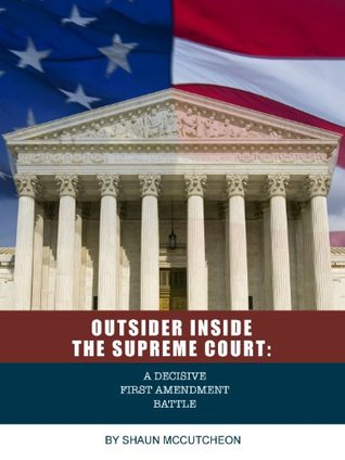 Outsider Inside the Supreme Court: A Decisive First Amendment Battle Shaun McCutcheon Outsider Inside the Supreme Court: A Decisive First Amendment Battle Shaun McCutcheon