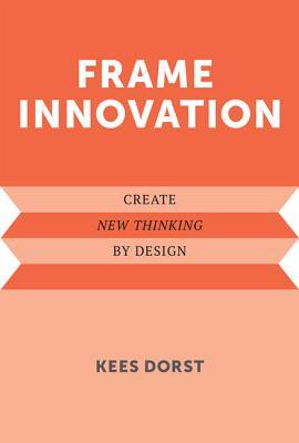 Frame Innovation: Create New Thinking Design by Kees Dorst Frame Innovation: Create New Thinking Design by Kees Dorst