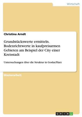 Grundstuckswerte Ermitteln. Bodenrichtwerte in Kaufpreisarmen Gebieten Am Beispiel Der City Einer Kreisstadt Christina Arndt Grundstuckswerte Ermitteln. Bodenrichtwerte in Kaufpreisarmen Gebieten Am Beispiel Der City Einer Kreisstadt Christina Arndt