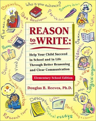 Reason to Write: Help Your Child Succeed in School and Life Through Better Reasoning and Clear Communication, Elementary School Edition Douglas B. Reeves Reason to Write: Help Your Child Succeed in School and Life Through Better Reasoning and Clear Communication, Elementary School Edition Douglas B. Reeves