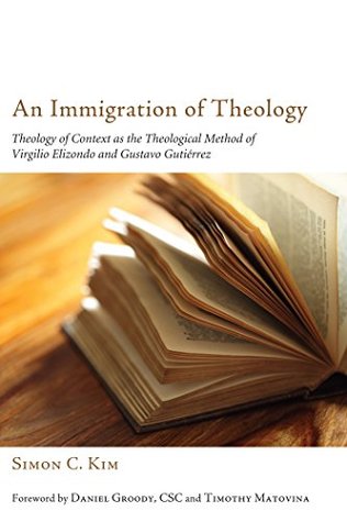 An Immigration of Theology: Theology of Context as the Theological Method of Virgilio Elizondo and Gustavo Gutiérrez Simon C. Kim An Immigration of Theology: Theology of Context as the Theological Method of Virgilio Elizondo and Gustavo Gutiérrez Simon C. Kim