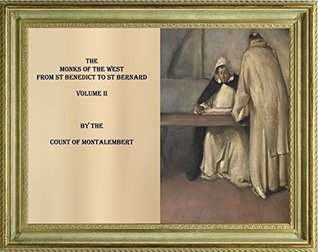 THE MONKS OF THE WEST FROM ST BENEDICT TO ST BERNARD. VOLUME II Charles Forbes Montalembert THE MONKS OF THE WEST FROM ST BENEDICT TO ST BERNARD. VOLUME II Charles Forbes Montalembert