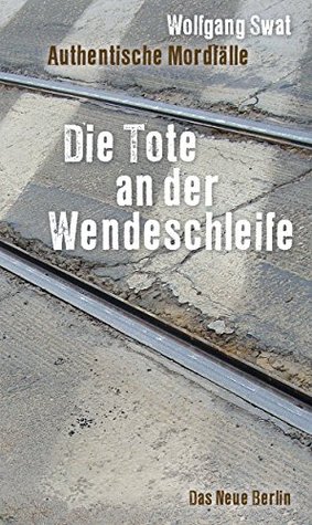 Die Tote an der Wendeschleife: Authentische Mordfälle Wolfgang Swat Die Tote an der Wendeschleife: Authentische Mordfälle Wolfgang Swat