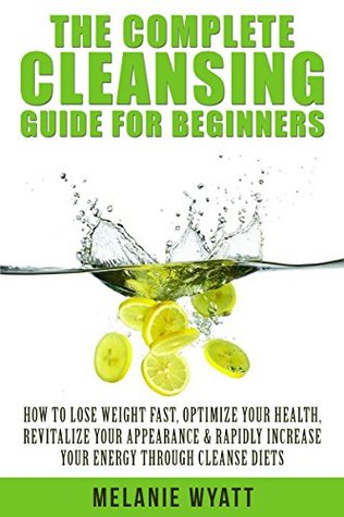Cleansing: The Complete Guide for Beginners: How to Lose Weight Fast to Optimize Your Health, Revitalize Your Appearance & Rapidly Increase Your Energy ... cleanse, healthy living, cleansing diet) Melanie Wyatt Cleansing: The Complete Guide for Beginners: How to Lose Weight Fast to Optimize Your Health, Revitalize Your Appearance & Rapidly Increase Your Energy ... cleanse, healthy living, cleansing diet) Melanie Wyatt