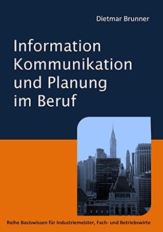 Information, Kommunikation und Planung im Beruf: Reihe Basiswissen für Industriemeister, Fach- und Betriebswirte Dietmar Brunner Information, Kommunikation und Planung im Beruf: Reihe Basiswissen für Industriemeister, Fach- und Betriebswirte Dietmar Brunner