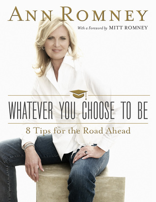 Whatever You Choose to Be: Eight Tips for the Road Ahead Ann Romney Whatever You Choose to Be: Eight Tips for the Road Ahead Ann Romney