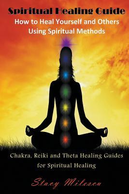 Spiritual Healing Guide: How to Heal Yourself and Others Using Spiritual Methods: Chakra, Reiki and Theta Healing Guides for Spiritual Healing Ms. Stacy Milescu Spiritual Healing Guide: How to Heal Yourself and Others Using Spiritual Methods: Chakra, Reiki and Theta Healing Guides for Spiritual Healing Ms. Stacy Milescu