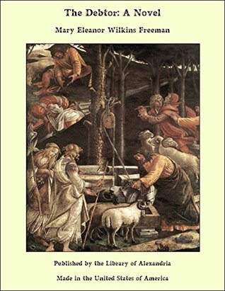 The Debtor: A Novel Mary E. Wilkins Freeman The Debtor: A Novel Mary E. Wilkins Freeman