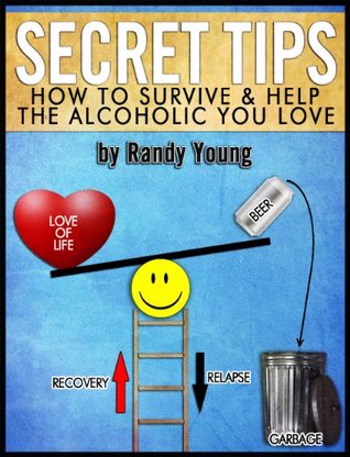 SECRET TIPS: HOW TO SURVIVE & HELP THE ALCOHOLIC YOU LOVE Randy Young SECRET TIPS: HOW TO SURVIVE & HELP THE ALCOHOLIC YOU LOVE Randy Young