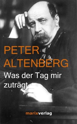 Was der Tag mir zuträgt: Auswahl aus seinen Büchern Peter Altenberg Was der Tag mir zuträgt: Auswahl aus seinen Büchern Peter Altenberg