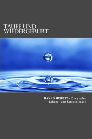 Taufe und Wiedergeburt: Die Entrückung richtig verstehen (Die großen Lebens- und Kirchenfragen 4) Hanno Herbst Taufe und Wiedergeburt: Die Entrückung richtig verstehen (Die großen Lebens- und Kirchenfragen 4) Hanno Herbst