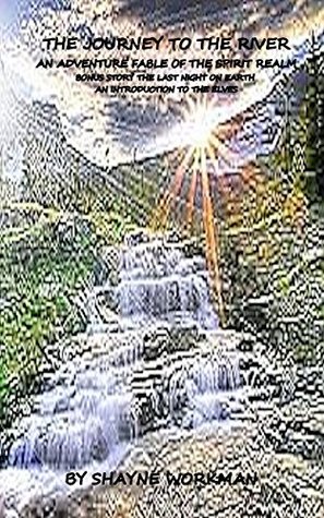 The Journey To The River: An Adventure Fable Of The Spirit Realm Shayne Workman The Journey To The River: An Adventure Fable Of The Spirit Realm Shayne Workman