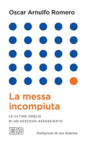 La messa incompiuta: Le ultime omelie di un vescovo assassinato. Prefazione di Jon Sobrino Oscar Arnulfo Romero La messa incompiuta: Le ultime omelie di un vescovo assassinato. Prefazione di Jon Sobrino Oscar Arnulfo Romero