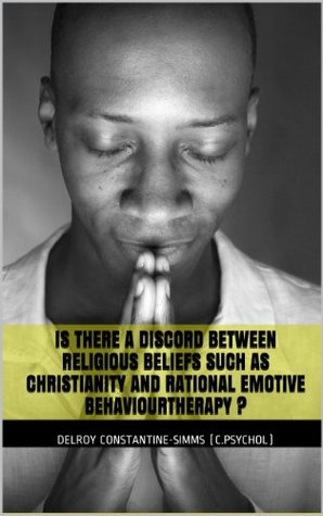 IS THERE A DISCORD BETWEEN RELIGIOUS BELIEFS SUCH AS CHRISTIANITY AND RATIONAL EMOTIVE BEHAVIOUR THERAPY ? Delroy Constantine-Simms (C.Psychol) IS THERE A DISCORD BETWEEN RELIGIOUS BELIEFS SUCH AS CHRISTIANITY AND RATIONAL EMOTIVE BEHAVIOUR THERAPY ? Delroy Constantine-Simms (C.Psychol)