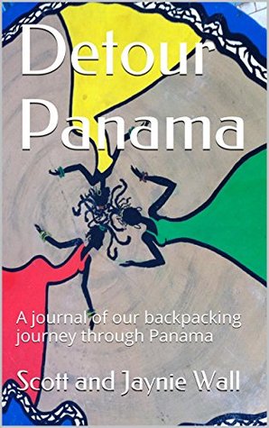 Detour Panama: A journal of our backpacking journey through Panama Scott and Jaynie Wall Detour Panama: A journal of our backpacking journey through Panama Scott and Jaynie Wall