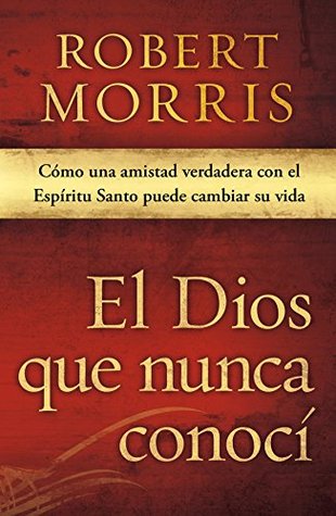 El Dios que nunca conocí: Cómo una amistad verdadera con el Espíritu Santo puede cambiar su vida Robert Morris El Dios que nunca conocí: Cómo una amistad verdadera con el Espíritu Santo puede cambiar su vida Robert Morris