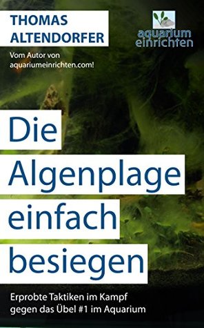 Die Algenplage einfach besiegen: Erprobte Taktiken im Kampf gegen das Übel #1 im Aquarium Thomas Altendorfer Die Algenplage einfach besiegen: Erprobte Taktiken im Kampf gegen das Übel #1 im Aquarium Thomas Altendorfer
