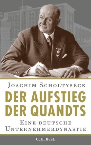 Der Aufstieg der Quandts: Eine deutsche Unternehmerdynastie Joachim Scholtyseck Der Aufstieg der Quandts: Eine deutsche Unternehmerdynastie Joachim Scholtyseck