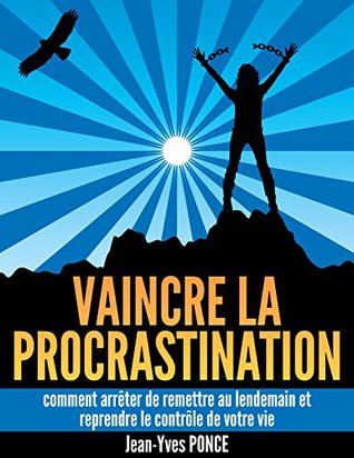 Vaincre la procrastination: Comment arrêter de remettre au lendemain et reprendre le contrôle de votre vie Jean-Yves Ponce Vaincre la procrastination: Comment arrêter de remettre au lendemain et reprendre le contrôle de votre vie Jean-Yves Ponce