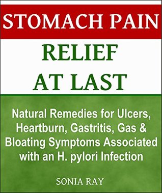 Stomach Pain Relief at Last: Natural Remedies for Ulcers, Heartburn, Gastritis, Gas and Bloating Symptoms Associated with an H. pylori Infection: Stomach Health Sonia Ray Stomach Pain Relief at Last: Natural Remedies for Ulcers, Heartburn, Gastritis, Gas and Bloating Symptoms Associated with an H. pylori Infection: Stomach Health Sonia Ray