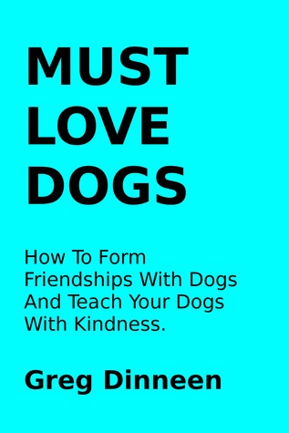 Must Love Dogs How To Form Friendships With Dogs And Teach Your Dogs With Kindness Greg Dinneen Must Love Dogs How To Form Friendships With Dogs And Teach Your Dogs With Kindness Greg Dinneen