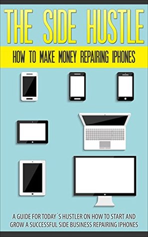 The Side Hustle: How To Make Money Repairing iPhones: A guide for todays hustler on how to start and grow a successful iPhone Repair business Alister Shirazi The Side Hustle: How To Make Money Repairing iPhones: A guide for todays hustler on how to start and grow a successful iPhone Repair business Alister Shirazi