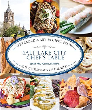 Salt Lake City Chefs Table: Extraordinary Recipes from The Crossroads of the West Becky Rosenthal Salt Lake City Chefs Table: Extraordinary Recipes from The Crossroads of the West Becky Rosenthal
