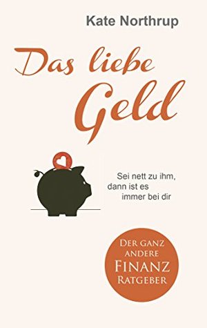 Das liebe Geld: Sei nett zu ihm, dann ist es immer bei dir Der ganz andere Finanz-Ratgeber Kate Northrup Das liebe Geld: Sei nett zu ihm, dann ist es immer bei dir Der ganz andere Finanz-Ratgeber Kate Northrup