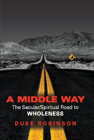 A MIDDLE WAY: The Secular/Spiritual Road to Wholeness Duke Robinson A MIDDLE WAY: The Secular/Spiritual Road to Wholeness Duke Robinson