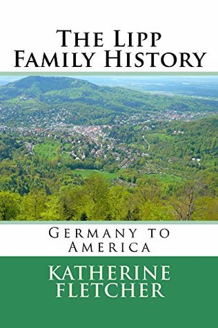 The Lipp Family History: Germany to America Katherine Fletcher The Lipp Family History: Germany to America Katherine Fletcher