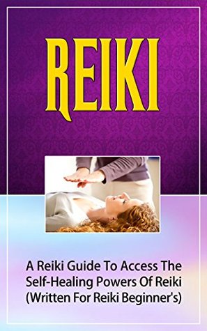 Reiki: A Reiki Guide To Access The Self-Healing Powers Of Reiki (Written For Reiki Beginners) (Reiki, Reiki Guide, Self-Healing, Reiki Beginners Book 1)