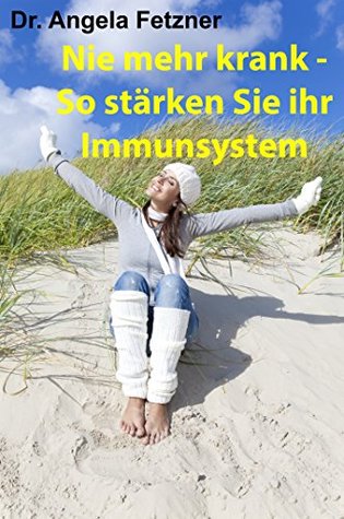 Nie mehr krank - So stärken Sie Ihr Immunsystem Angela Fetzner Nie mehr krank - So stärken Sie Ihr Immunsystem Angela Fetzner