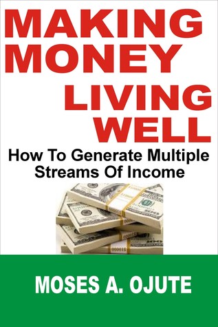 Making Money, Living Well: How To Generate Multiple Streams Of Income Moses A. Ojute Making Money, Living Well: How To Generate Multiple Streams Of Income Moses A. Ojute