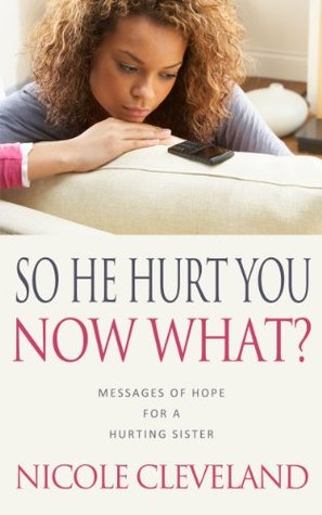 So He Hurt You, Now What?: Messages of Hope For a Hurting Sister Nicole Cleveland So He Hurt You, Now What?: Messages of Hope For a Hurting Sister Nicole Cleveland