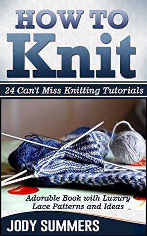 How To Knit: Adorable Book with Luxury Lace Patterns and Ideas. 24 Cant Miss Knitting Tutorials (How to knit books, how to knit for beginners, how to knit kit) Jody Summers How To Knit: Adorable Book with Luxury Lace Patterns and Ideas. 24 Cant Miss Knitting Tutorials (How to knit books, how to knit for beginners, how to knit kit) Jody Summers