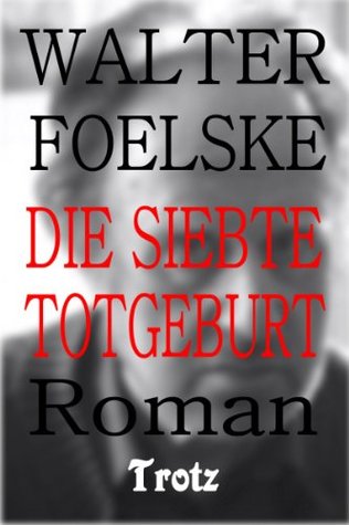 Die siebte Totgeburt Walter Foelske Die siebte Totgeburt Walter Foelske