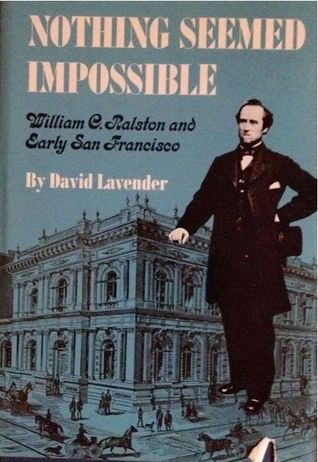 Nothing Seemed Impossible: William C. Ralston And Early San Francisco David Lavender Nothing Seemed Impossible: William C. Ralston And Early San Francisco David Lavender