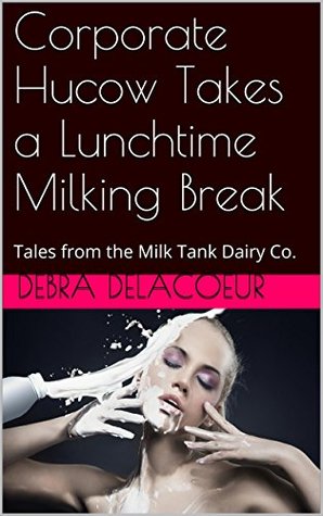 Corporate Hucow Takes a Lunchtime Milking Break: Tales from the Milk Tank Dairy Co. Debra Delacoeur Corporate Hucow Takes a Lunchtime Milking Break: Tales from the Milk Tank Dairy Co. Debra Delacoeur