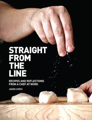 Straight from the Line: Recipes and reflections from a chef at work Jason Lynch Straight from the Line: Recipes and reflections from a chef at work Jason Lynch