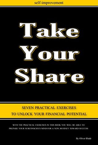 Take Your Share: Seven practical exercises to unlock your financial potential Oliver Blade Take Your Share: Seven practical exercises to unlock your financial potential Oliver Blade