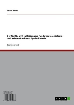 Der Weltbegriff in Heideggers Fundamentalontologie und Nelson Goodmans Symboltheorie Tassilo Weber Der Weltbegriff in Heideggers Fundamentalontologie und Nelson Goodmans Symboltheorie Tassilo Weber