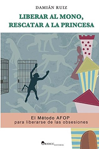 Liberar al mono, rescatar a la princesa: El Método AFOP para liberarse de las obsesiones Damian Ruiz Liberar al mono, rescatar a la princesa: El Método AFOP para liberarse de las obsesiones Damian Ruiz