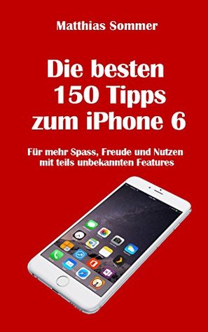 Die besten 150 iPhone-Tipps: Mehr Spass, Nutzen und Freude am iPhone 6 mit teils unbekannten Features Matthias Sommer Die besten 150 iPhone-Tipps: Mehr Spass, Nutzen und Freude am iPhone 6 mit teils unbekannten Features Matthias Sommer
