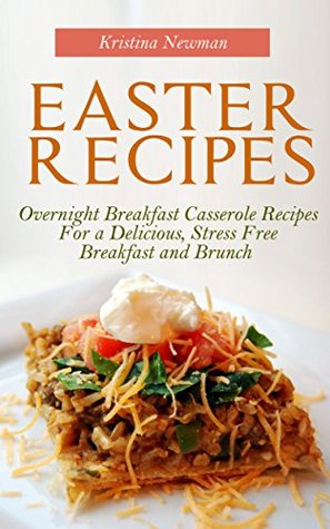 Easter Recipes: Overnight Breakfast Casserole Recipes For a Delicious, Stress Free Breakfast and Brunch Kristina Newman Easter Recipes: Overnight Breakfast Casserole Recipes For a Delicious, Stress Free Breakfast and Brunch Kristina Newman