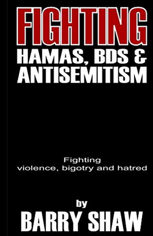 Fighting Hamas, BDS and Anti-Semitism.: Fighting violence, bigotry and hatred. Barry Shaw Fighting Hamas, BDS and Anti-Semitism.: Fighting violence, bigotry and hatred. Barry Shaw