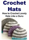 Crochet Hats: How to Crochet Lovely Hats Like a Guru: (Crochet, Crochet for Beginners, How to Crochet, Crochet Patterns, Crochet Projects, Knitting)