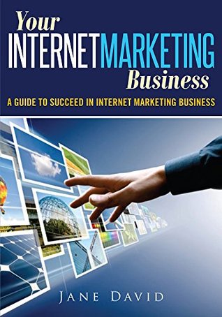 Your Internet Marketing Business: A Guide to Succeed In Internet Marketing Business Jane David Your Internet Marketing Business: A Guide to Succeed In Internet Marketing Business Jane David