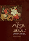 The Arthur of the Iberians: The Arthurian Legends in the Spanish and Portuguese Worlds The Arthur of the Iberians: The Arthurian Legends in the Spanish and Portuguese Worlds
