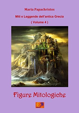 Figure Mitologiche (Miti e Leggende dellantica Grecia Vol. 4) Maria Papachristos Figure Mitologiche (Miti e Leggende dellantica Grecia Vol. 4) Maria Papachristos